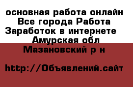 основная работа онлайн - Все города Работа » Заработок в интернете   . Амурская обл.,Мазановский р-н